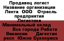 Продавец-логист › Название организации ­ Лента, ООО › Отрасль предприятия ­ Логистика › Минимальный оклад ­ 18 000 - Все города Работа » Вакансии   . Дагестан респ.,Южно-Сухокумск г.